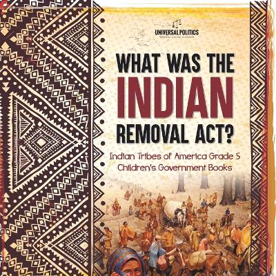 What Was the Indian Removal Act? Indian Tribes of America Grade 5 Children's Government Books by Universal Politics