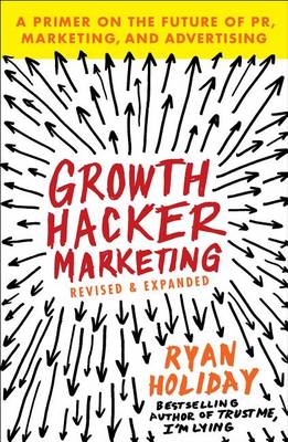 Growth Hacker Marketing: A Primer on the Future of PR, Marketing, and Advertising by Ryan Holiday