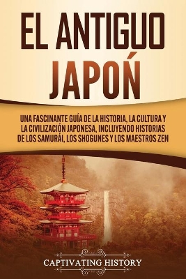El Antiguo Jap�n: Una Fascinante Gu�a de la Historia, la Cultura y la Civilizaci�n Japonesa, Incluyendo Historias de los Samur�i, los Shogunes y los Maestros Zen by Captivating History
