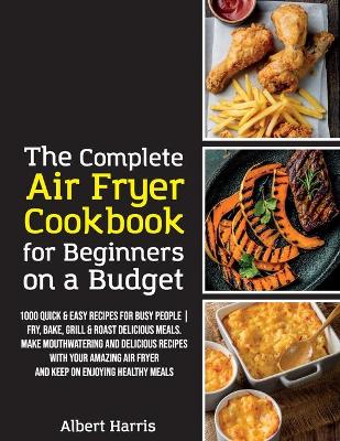 The Complete Air Fryer Cookbook for Beginners on a Budget: 1000 Quick & Easy Recipes For Busy People Fry, Bake, Grill & Roast Delicious Meals. Make mouthwatering and delicious recipes with your amazing air fryer and keep on enjoying healthy meals. (June 2021 Edition) book