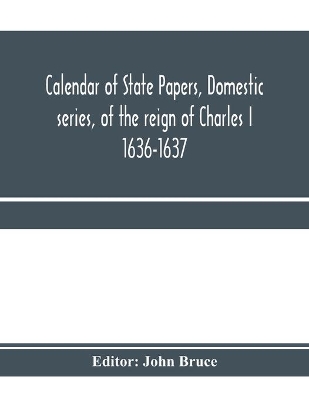 Calendar of State Papers, Domestic series, of the reign of Charles I 1636-1637 book