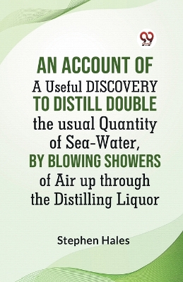 An Account Of A Useful Discovery To Distill Double The Usual Quantity Of Sea-Water, By Blowing Showers Of Air Up Through The Distilling Liquor book