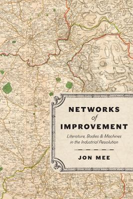 Networks of Improvement: Literature, Bodies, and Machines in the Industrial Revolution book