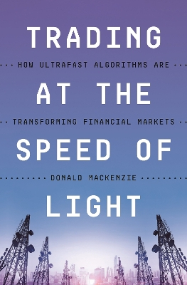 Trading at the Speed of Light: How Ultrafast Algorithms Are Transforming Financial Markets by Donald MacKenzie