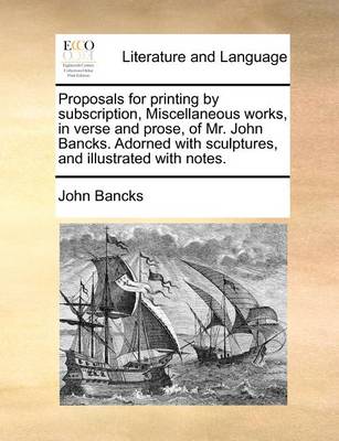 Proposals for printing by subscription, Miscellaneous works, in verse and prose, of Mr. John Bancks. Adorned with sculptures, and illustrated with notes. book