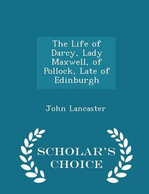Life of Darcy, Lady Maxwell, of Pollock, Late of Edinburgh - Scholar's Choice Edition by John Lancaster