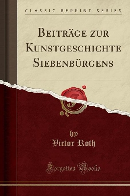 Beiträge Zur Kunstgeschichte Siebenbürgens (Classic Reprint) by Victor Roth