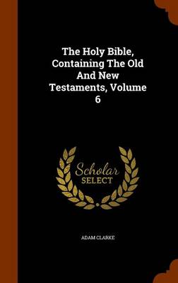 The Holy Bible, Containing the Old and New Testaments, Volume 6 by Adam Clarke