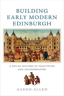 Building Early Modern Edinburgh: A Social History of Craftwork and Incorporation book
