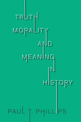 Truth, Morality, and Meaning in History by Paul T. Phillips