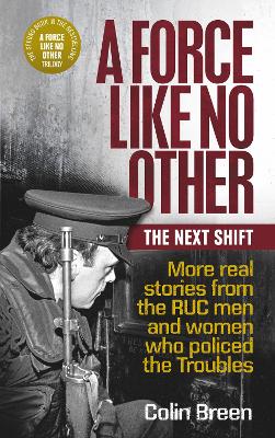 A A Force Like No Other: The Next Shift: More real stories from the RUC men and women who policed the Troubles by Colin Breen