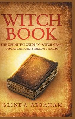 Witch Book - Hardcover Version: A Definitive Guide To Witch Craft, Paganism and Everyday Magic: A Definitive Guide To Witch Craft, Paganism and Everyday Magic book