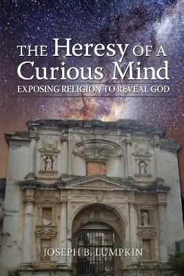 The Heresy of a Curious Mind: Exposing Religion to Reveal God book