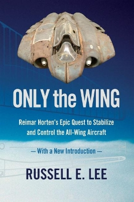 Only the Wing: Reimar Horten's Epic Quest to Stabilize and Control the All-Wing Aircraft - with a New Introduction book