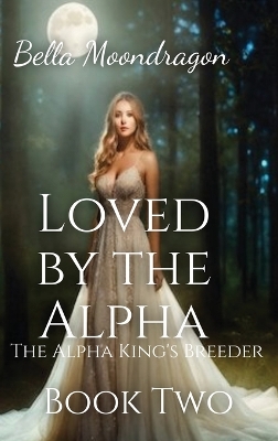 Loved by the Alpha: The Alpha King's Breeder Book 2 by Bella Moondragon