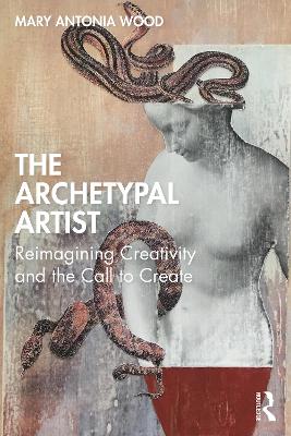 The Archetypal Artist: Reimagining Creativity and the Call to Create by Mary Antonia Wood