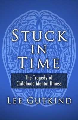 Stuck in Time: The Tragedy of Childhood Mental Illness by Lee Gutkind