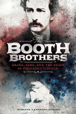 Booth Brothers: Drama, Fame, and the Death of President Lincoln by ,Rebecca Langston-George