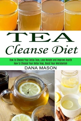Tea Cleanse Diet: How to Choose Your Detox Teas, Lose Weight and Improve Health (How to Choose Your Detox Teas, Boost Your Metabolism) book