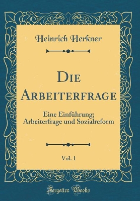 Die Arbeiterfrage, Vol. 1: Eine Einführung; Arbeiterfrage und Sozialreform (Classic Reprint) by Heinrich Herkner