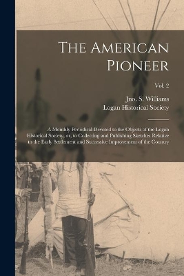 The American Pioneer: a Monthly Periodical Devoted to the Objects of the Logan Historical Society, or, to Collecting and Publishing Sketches Relative to the Early Settlement and Successive Improvement of the Country; Vol. 2 book