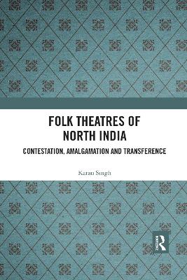 Folk Theatres of North India: Contestation, Amalgamation and Transference by Karan Singh