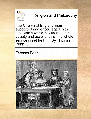 The Church of England-Man Supported and Encouraged in the Establish'd Worship. Wherein the Beauty and Excellency of the Whole Service Is Set Forth; ... by Thomas Penn, ... book