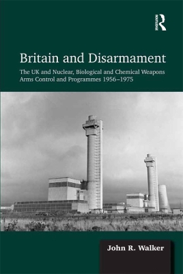 Britain and Disarmament: The UK and Nuclear, Biological and Chemical Weapons Arms Control and Programmes 1956-1975 by John R. Walker