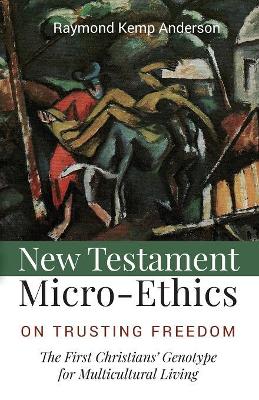 New Testament Micro-Ethics: On Trusting Freedom: The First Christians' Genotype for Multicultural Living by Raymond Kemp Anderson