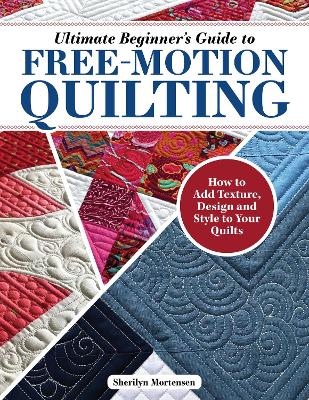 Ultimate Beginner's Guide to Free-Motion Quilting: How to Add Texture, Design, and Style to Your Quilts book