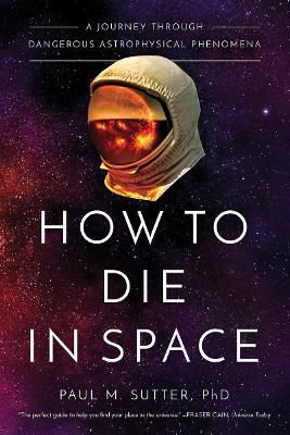 How to Die in Space: A Journey Through Dangerous Astrophysical Phenomena by Paul M Sutter