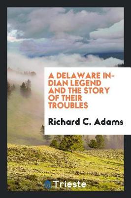 Delaware Indian Legend and the Story of Their Troubles by Richard C Adams