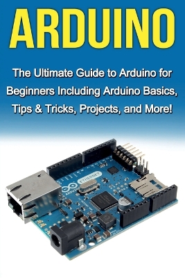 Arduino: The Ultimate Guide to Arduino for Beginners Including Arduino Basics, Tips & Tricks, Projects, and More! by Tim Warren