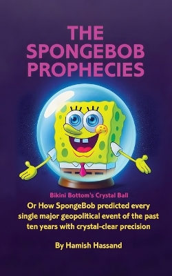 The SpongeBob Prophecies: Bikini Bottom's Crystal Ball or how SpongeBob predicted every single major geopolitical event of the past ten years with crystal-clear precision book