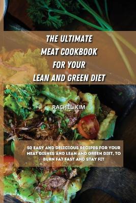 The Ultimate Meat Cookbook for Your Lean and Green Diet: 50 easy and delicious recipes for your meat dishes and lean and green diet, to burn fat fast and stay fit by Rachel Kim