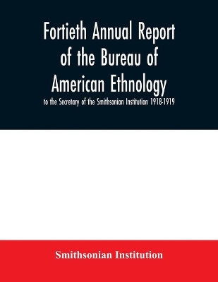 Fortieth Annual report of the Bureau of American Ethnology to the Secretary of the Smithsonian Institution 1918-1919 book