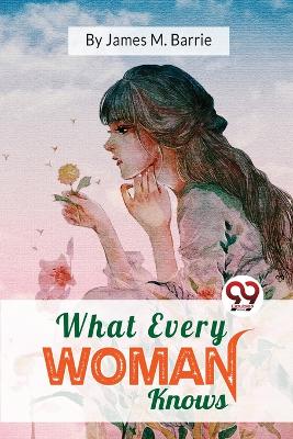 What Every Woman Knows by J. M. Barrie