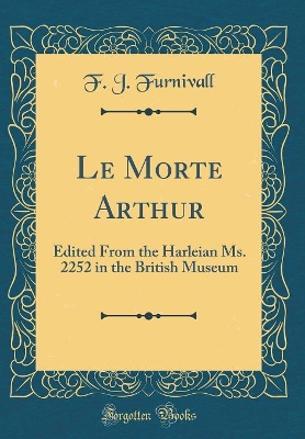 Le Morte Arthur: Edited From the Harleian Ms. 2252 in the British Museum (Classic Reprint) by F J Furnivall