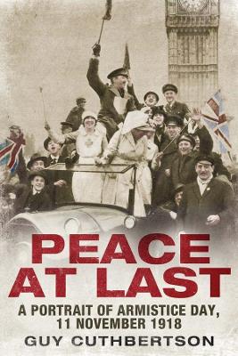 Peace at Last: A Portrait of Armistice Day, 11 November 1918 by Guy Cuthbertson