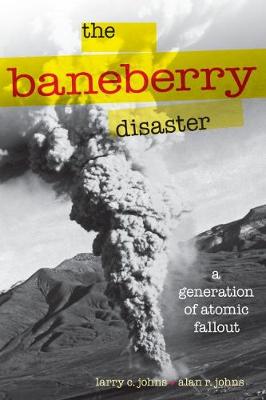 The The Baneberry Disaster: A Generation of Atomic Fallout by Larry C. Johns