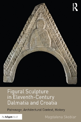 Figural Sculpture in Eleventh-Century Dalmatia and Croatia: Patronage, Architectural Context, History by Magdalena Skoblar