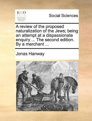 A Review of the Proposed Naturalization of the Jews; Being an Attempt at a Dispassionate Enquiry ... the Second Edition. by a Merchant ... book