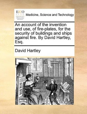 An Account of the Invention and Use, of Fire-Plates, for the Security of Buildings and Ships Against Fire. by David Hartley, Esq. by David Hartley