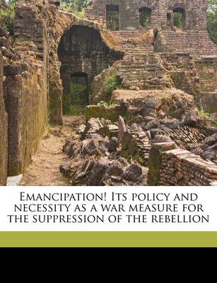 Emancipation! Its Policy and Necessity as a War Measure for the Suppression of the Rebellion book