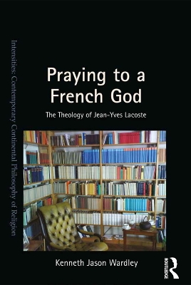 Praying to a French God: The Theology of Jean-Yves Lacoste by Kenneth Jason Wardley