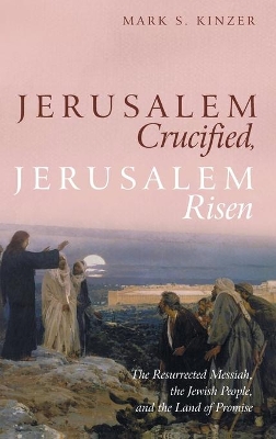 Jerusalem Crucified, Jerusalem Risen: The Resurrected Messiah, the Jewish People, and the Land of Promise book