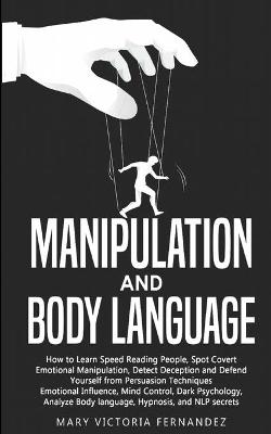 Manipulation and Body Language: How to Learn Speed Reading People, Spot Covert Emotional Manipulation, Detect Deception and Defend Yourself from Persuasion Techniques. Emotional Influence, Mind Control, Dark Psychology, Analyze Body language, Hypnosis, and NLP secrets by Mary Victoria Fernandez