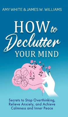 How to Declutter Your Mind: Secrets to Stop Overthinking, Relieve Anxiety, and Achieve Calmness and Inner Peace (Mindfulness and Minimalism) by Amy White