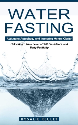 Water Fasting: Activating Autophagy and Increasing Mental Clarity (Unlocking a New Level of Self Confidence and Body Positivity) book