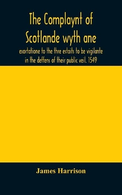 The Complaynt of Scotlande wyth ane exortatione to the thre estaits to be vigilante in the deffens of their public veil. 1549. With an appendix of contemporary English tracts, viz. The just declaration of Henry VIII (1542), The exhortacion of James Harrysone, by James Harrison